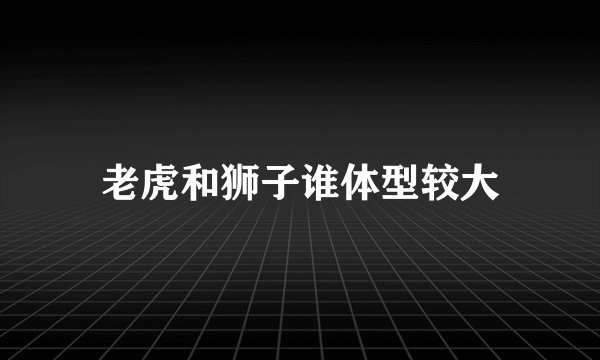 老虎和狮子谁体型较大