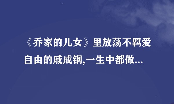 《乔家的儿女》里放荡不羁爱自由的戚成钢,一生中都做过哪些错事?