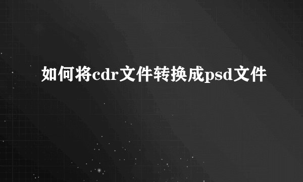 如何将cdr文件转换成psd文件