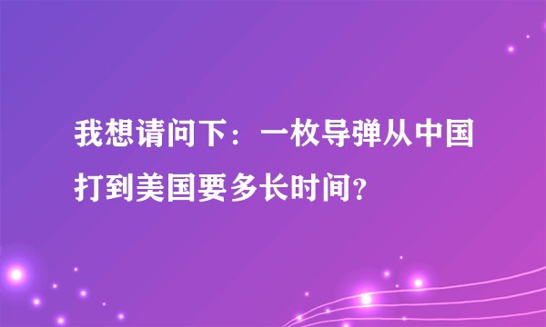 我想请问下：一枚导弹从中国打到美国要多长时间？