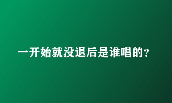 一开始就没退后是谁唱的？