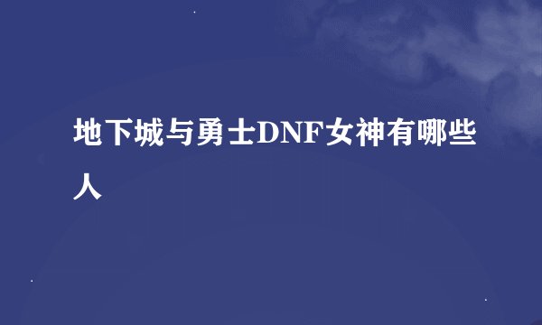 地下城与勇士DNF女神有哪些人