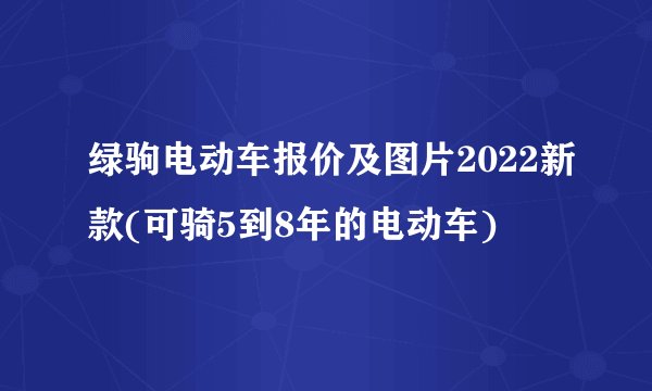 绿驹电动车报价及图片2022新款(可骑5到8年的电动车)