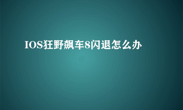 IOS狂野飙车8闪退怎么办