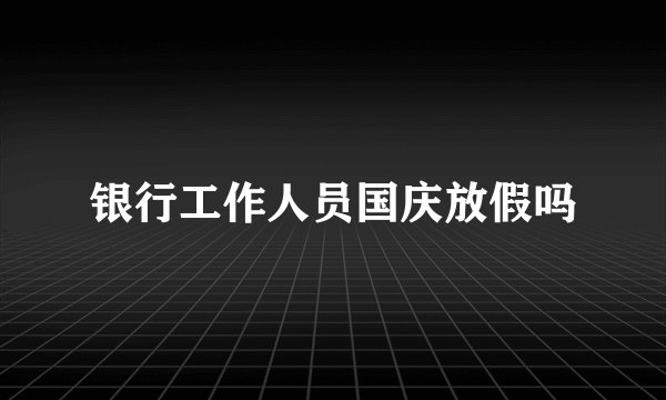 银行工作人员国庆放假吗