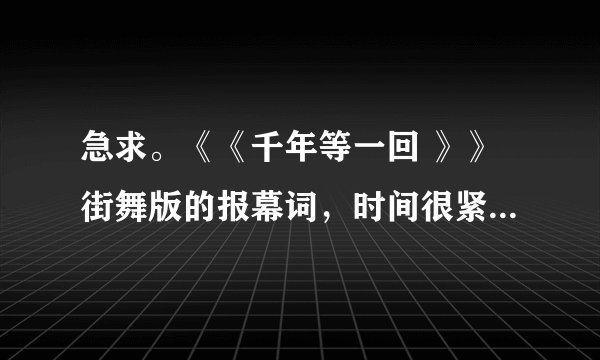 急求。《《千年等一回 》》街舞版的报幕词，时间很紧。急求！！！