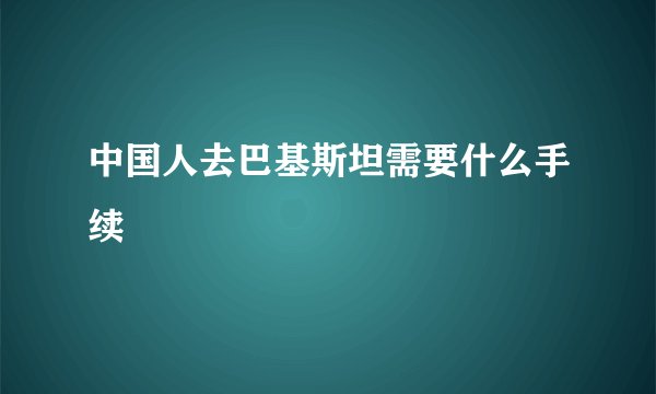 中国人去巴基斯坦需要什么手续