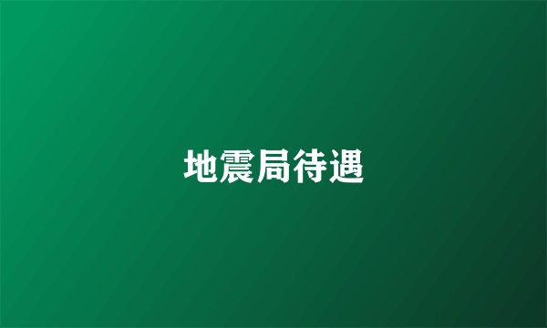 地震局待遇