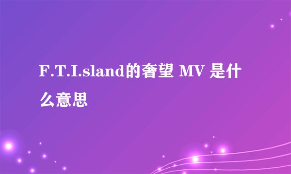 F.T.I.sland的奢望 MV 是什么意思