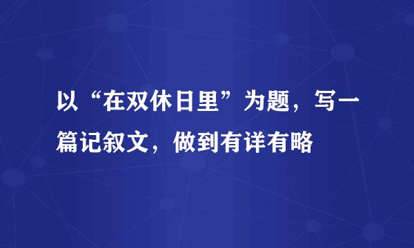以“在双休日里”为题，写一篇记叙文，做到有详有略