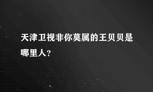 天津卫视非你莫属的王贝贝是哪里人？