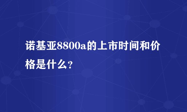 诺基亚8800a的上市时间和价格是什么？