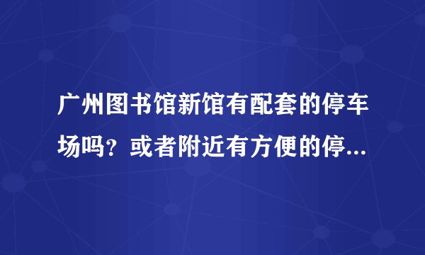 广州图书馆新馆有配套的停车场吗？或者附近有方便的停车位吗？