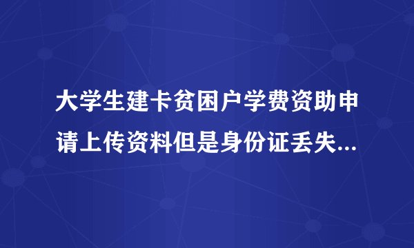 大学生建卡贫困户学费资助申请上传资料但是身份证丢失了怎么办