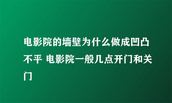 电影院的墙壁为什么做成凹凸不平 电影院一般几点开门和关门