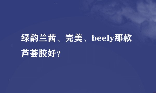 绿韵兰茜、完美、beely那款芦荟胶好？