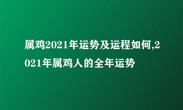 属鸡2021年运势及运程如何,2021年属鸡人的全年运势