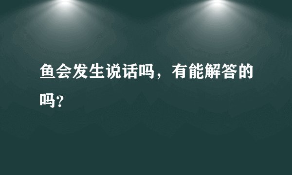 鱼会发生说话吗，有能解答的吗？