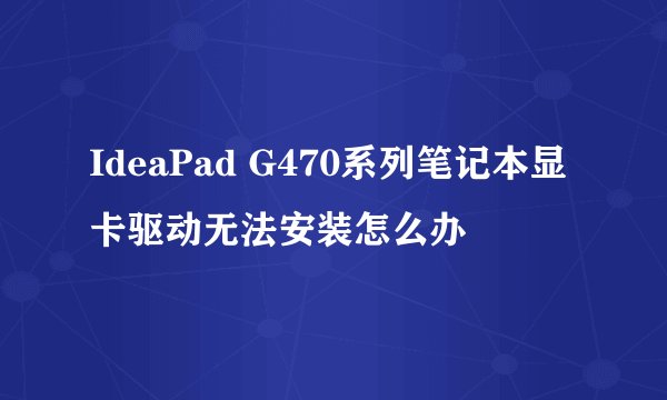 IdeaPad G470系列笔记本显卡驱动无法安装怎么办