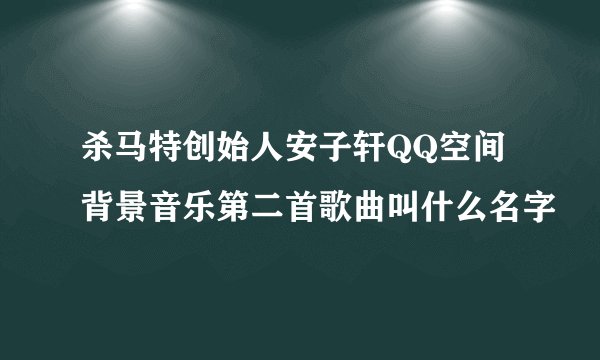 杀马特创始人安子轩QQ空间背景音乐第二首歌曲叫什么名字