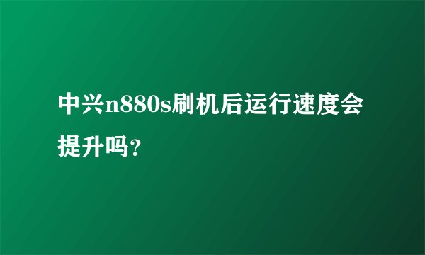 中兴n880s刷机后运行速度会提升吗?