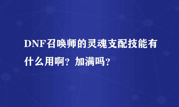 DNF召唤师的灵魂支配技能有什么用啊？加满吗？