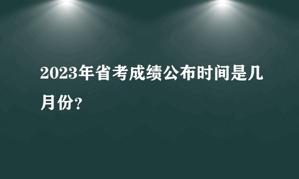 2023年省考成绩公布时间是几月份？