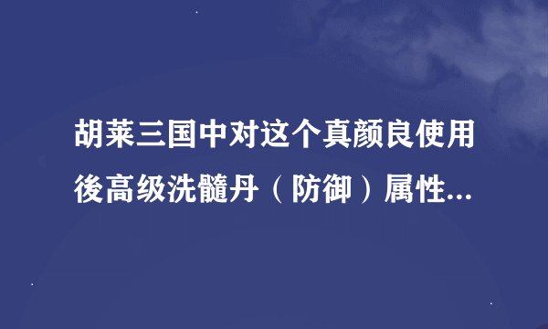 胡莱三国中对这个真颜良使用後高级洗髓丹（防御）属性会怎麼变？