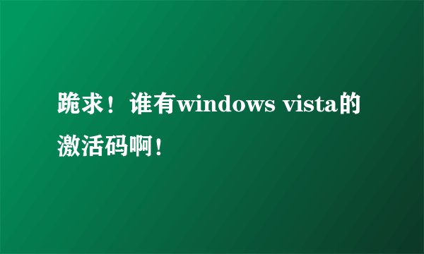 跪求！谁有windows vista的激活码啊！