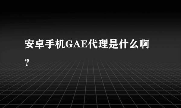 安卓手机GAE代理是什么啊？
