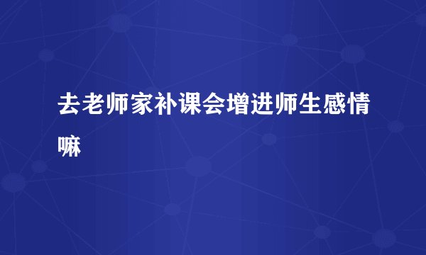 去老师家补课会增进师生感情嘛