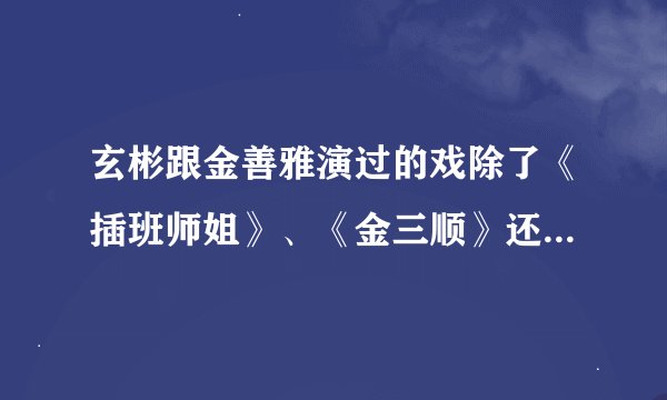 玄彬跟金善雅演过的戏除了《插班师姐》、《金三顺》还有哪些呢???