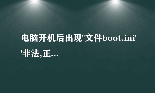 电脑开机后出现''文件boot.ini''非法,正从windows启动是也无法启动?