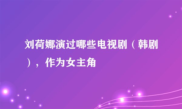 刘荷娜演过哪些电视剧（韩剧），作为女主角