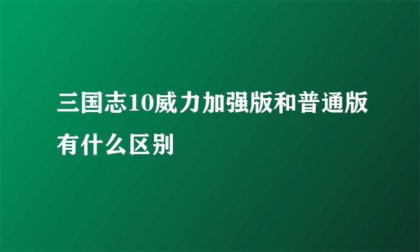 三国志10威力加强版和普通版有什么区别