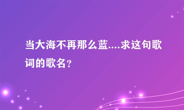 当大海不再那么蓝....求这句歌词的歌名?
