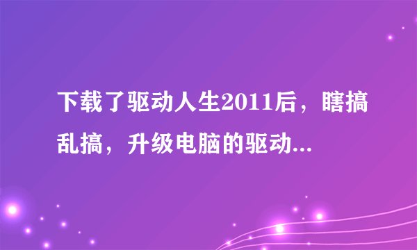 下载了驱动人生2011后，瞎搞乱搞，升级电脑的驱动系统（声卡等那些），在下次开机后几分钟内都处在半死机