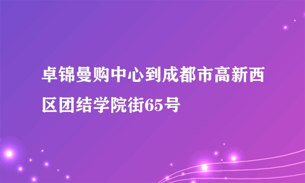 卓锦曼购中心到成都市高新西区团结学院街65号