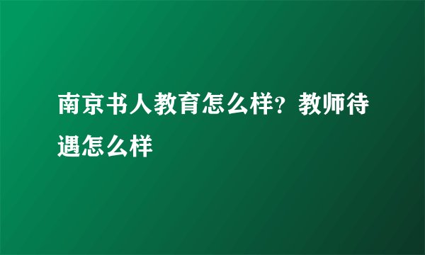 南京书人教育怎么样？教师待遇怎么样