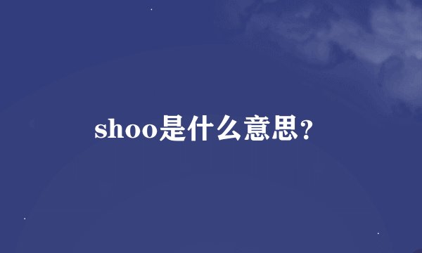 shoo是什么意思？