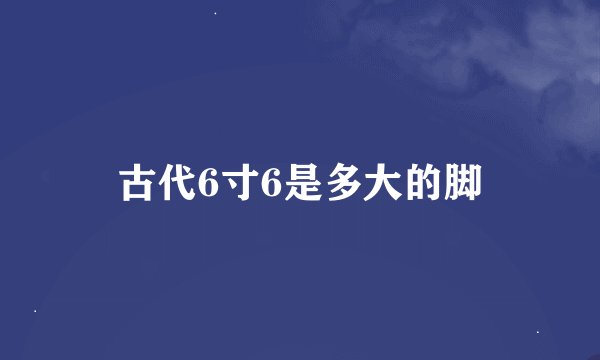 古代6寸6是多大的脚