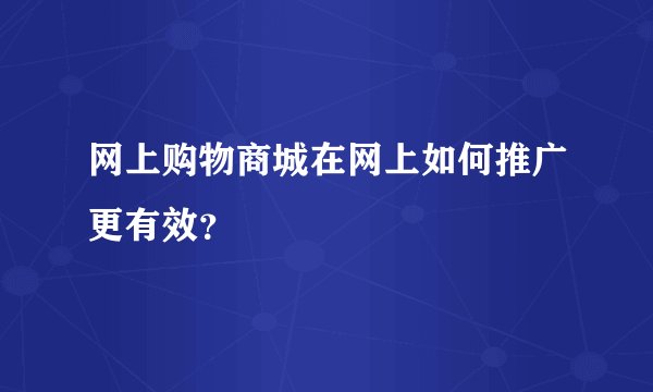 网上购物商城在网上如何推广更有效？