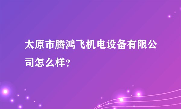 太原市腾鸿飞机电设备有限公司怎么样？
