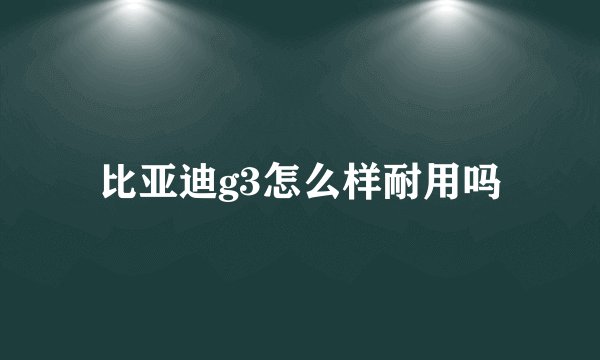 比亚迪g3怎么样耐用吗