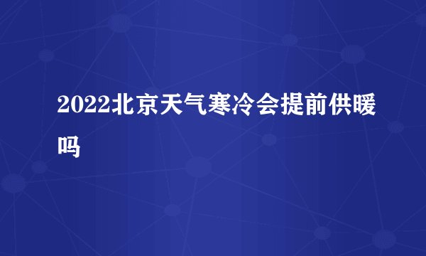 2022北京天气寒冷会提前供暖吗