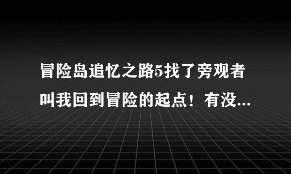 冒险岛追忆之路5找了旁观者叫我回到冒险的起点！有没说打什么怪？没什么提示！请大家告诉我该怎么打？