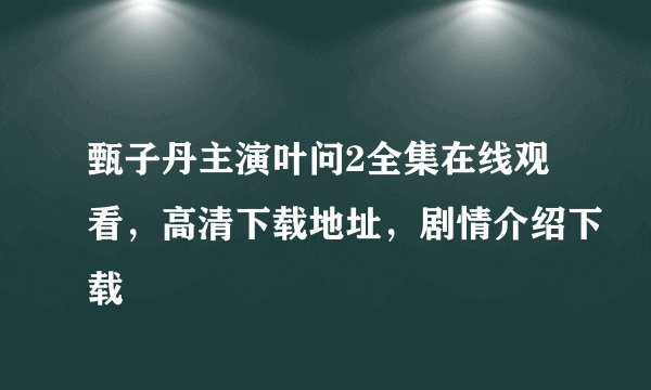 甄子丹主演叶问2全集在线观看，高清下载地址，剧情介绍下载