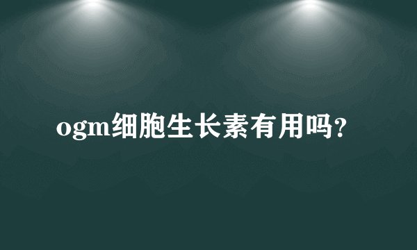 ogm细胞生长素有用吗？