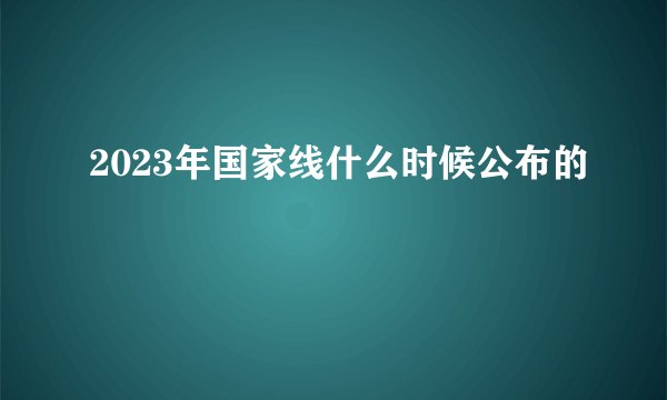 2023年国家线什么时候公布的