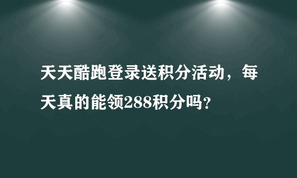 天天酷跑登录送积分活动，每天真的能领288积分吗？